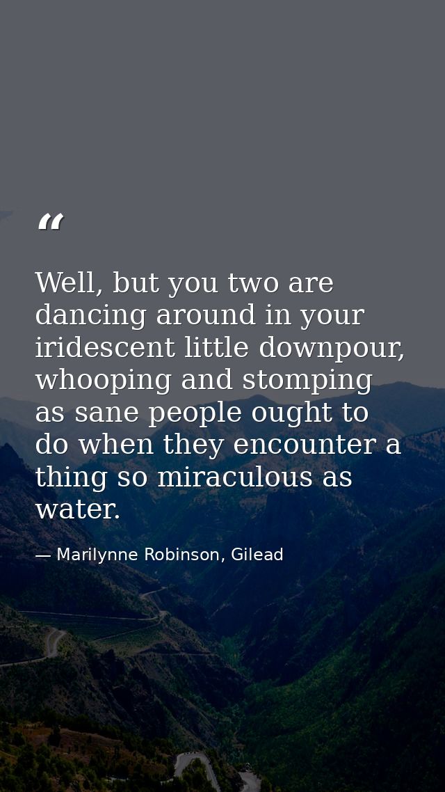Well, but you two are dancing around in your iridescent little downpour, whooping and stomping as sane people ought to d — Marilynne Robinson, Gilead