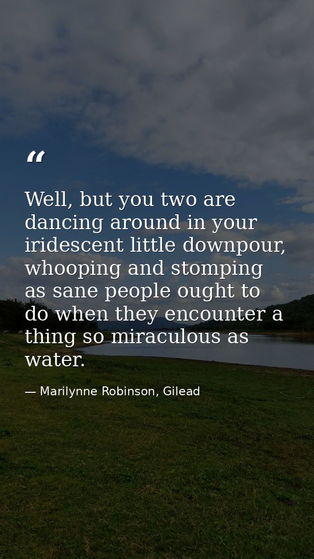 Well, but you two are dancing around in your iridescent little downpour, whooping and stomping as sane people ought to d — Marilynne Robinson, Gilead