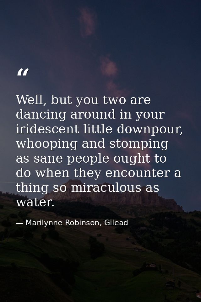 Well, but you two are dancing around in your iridescent little downpour, whooping and stomping as sane people ought to d — Marilynne Robinson, Gilead