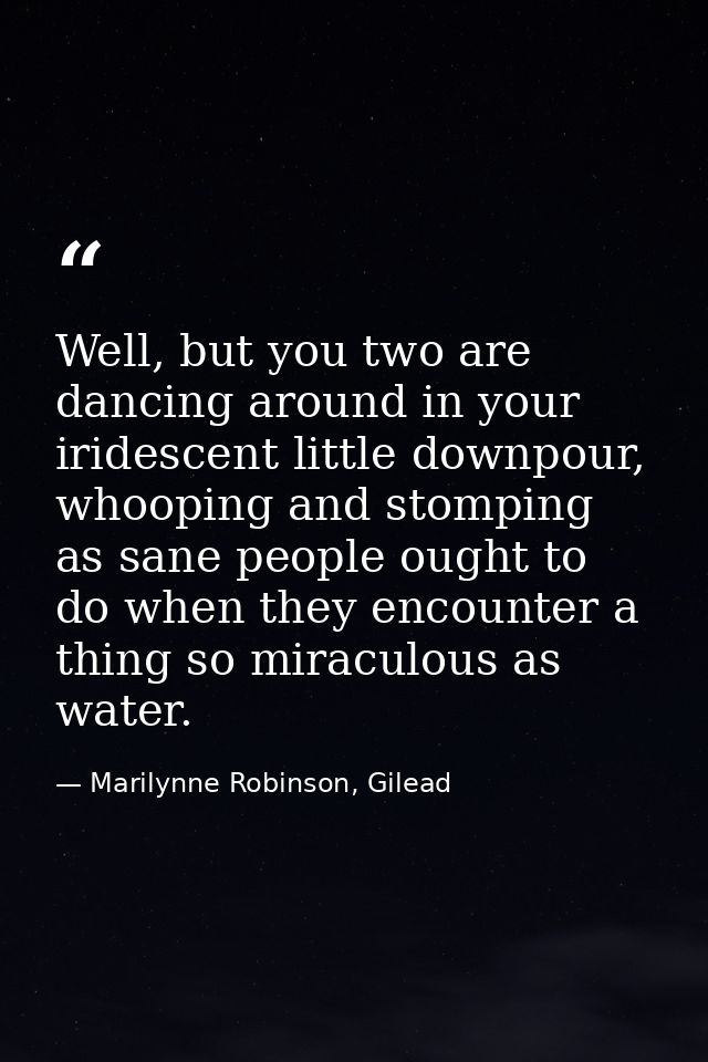 Well, but you two are dancing around in your iridescent little downpour, whooping and stomping as sane people ought to d — Marilynne Robinson, Gilead