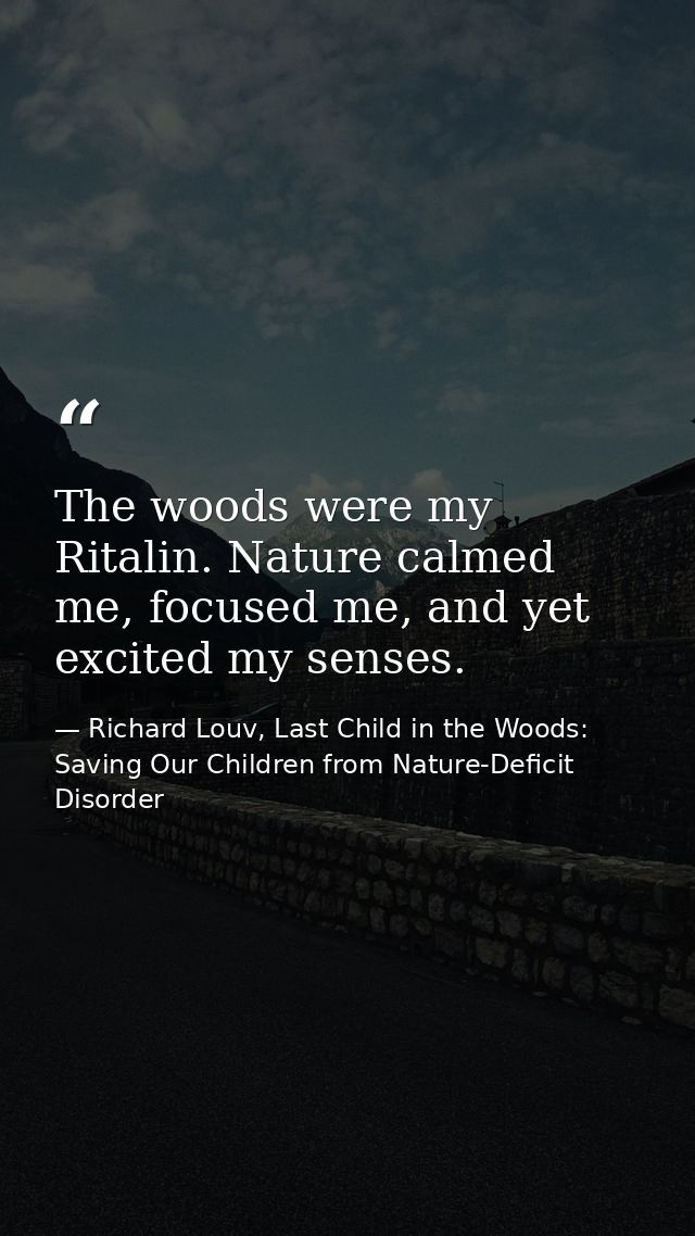 The woods were my Ritalin. Nature calmed me, focused me, and yet excited my senses. — Richard Louv, Last Child in the Woods: Saving Our Children from Nature-Deficit Disorder
