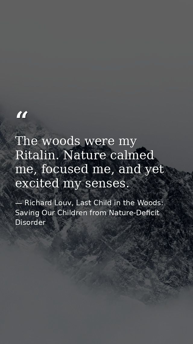 The woods were my Ritalin. Nature calmed me, focused me, and yet excited my senses. — Richard Louv, Last Child in the Woods: Saving Our Children from Nature-Deficit Disorder