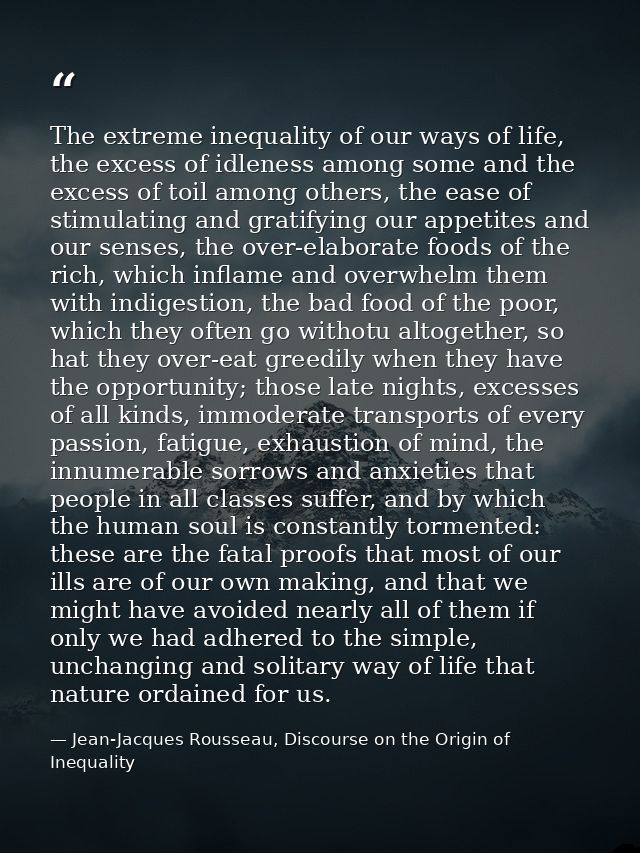 The extreme inequality of our ways of life, the excess of idleness among some and the excess of toil among others, the e — Jean-Jacques Rousseau, Discourse on the Origin of Inequality