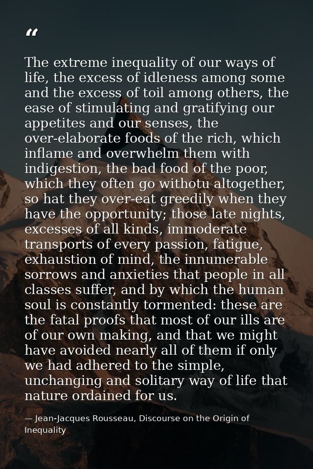 The extreme inequality of our ways of life, the excess of idleness among some and the excess of toil among others, the e — Jean-Jacques Rousseau, Discourse on the Origin of Inequality