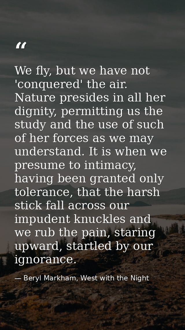 We fly, but we have not 'conquered' the air. Nature presides in all her dignity, permitting us the study and the use of  — Beryl Markham, West with the Night