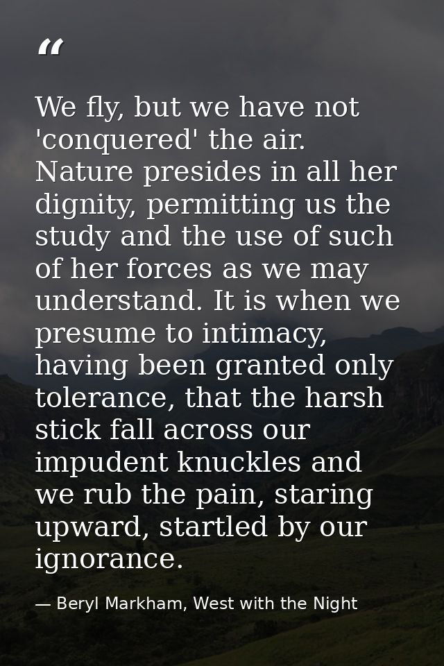 We fly, but we have not 'conquered' the air. Nature presides in all her dignity, permitting us the study and the use of  — Beryl Markham, West with the Night