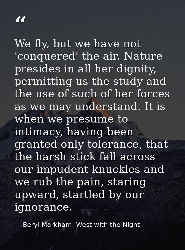 We fly, but we have not 'conquered' the air. Nature presides in all her dignity, permitting us the study and the use of  — Beryl Markham, West with the Night