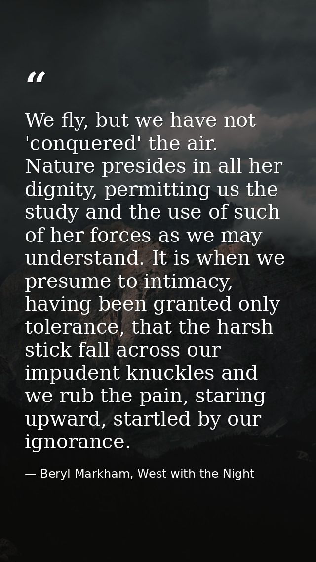 We fly, but we have not 'conquered' the air. Nature presides in all her dignity, permitting us the study and the use of  — Beryl Markham, West with the Night