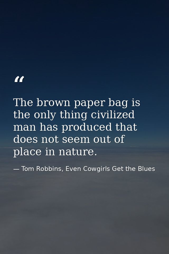 The brown paper bag is the only thing civilized man has produced that does not seem out of place in nature. — Tom Robbins, Even Cowgirls Get the Blues