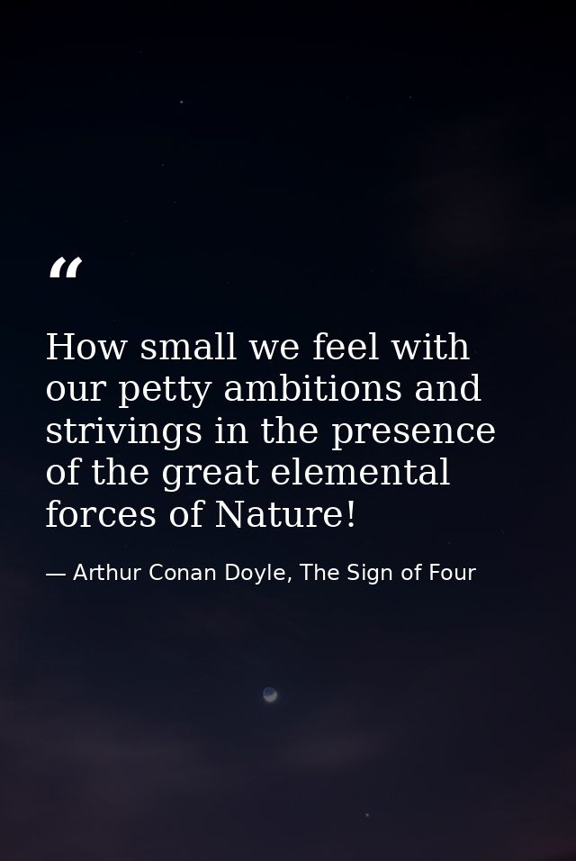 How small we feel with our petty ambitions and strivings in the presence of the great elemental forces of Nature! — Arthur Conan Doyle, The Sign of Four