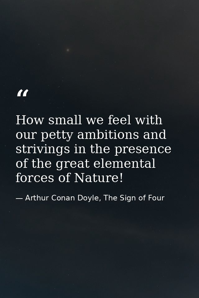 How small we feel with our petty ambitions and strivings in the presence of the great elemental forces of Nature! — Arthur Conan Doyle, The Sign of Four