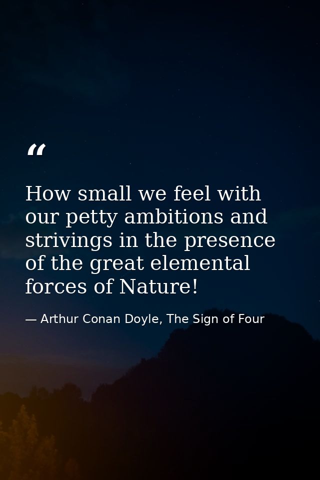 How small we feel with our petty ambitions and strivings in the presence of the great elemental forces of Nature! — Arthur Conan Doyle, The Sign of Four