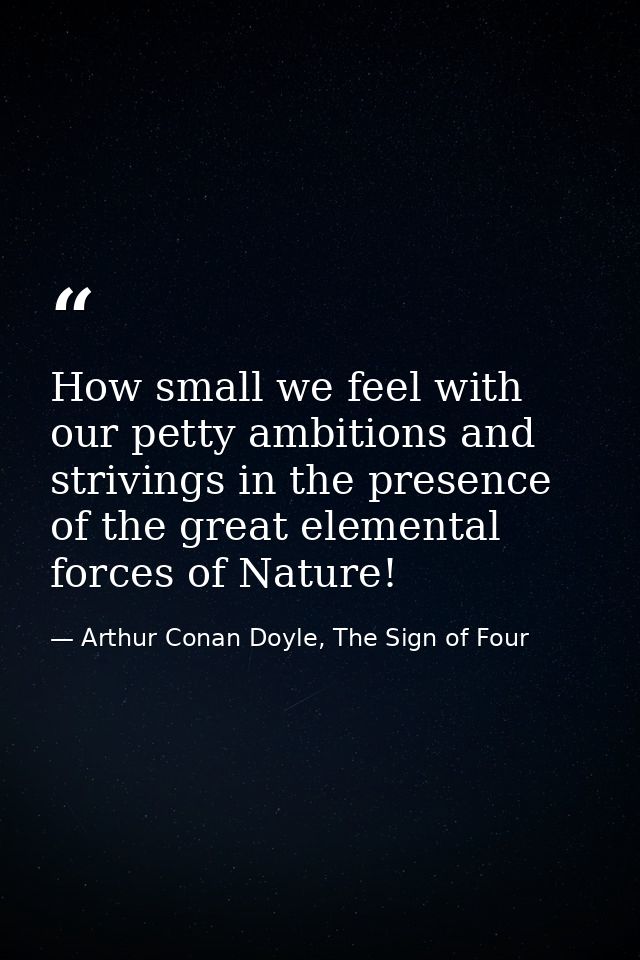 How small we feel with our petty ambitions and strivings in the presence of the great elemental forces of Nature! — Arthur Conan Doyle, The Sign of Four