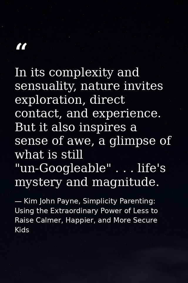 In its complexity and sensuality, nature invites exploration, direct contact, and experience. But it also inspires a sen — Kim John Payne, Simplicity Parenting: Using the Extraordinary Power of Less to Raise Calmer, Happier, and More Secure Kids