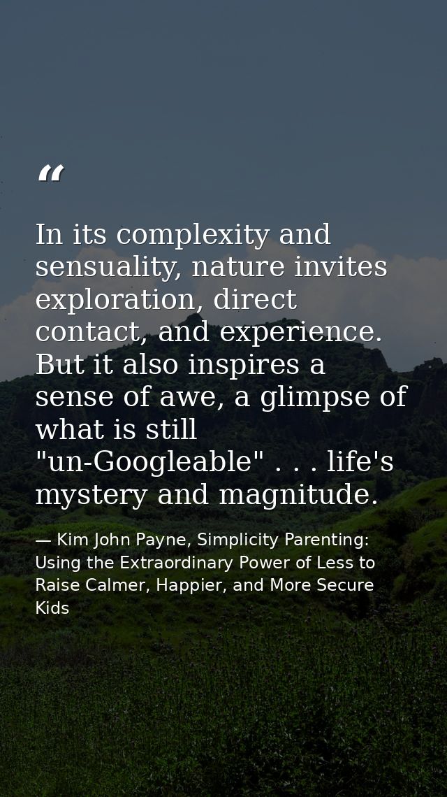 In its complexity and sensuality, nature invites exploration, direct contact, and experience. But it also inspires a sen — Kim John Payne, Simplicity Parenting: Using the Extraordinary Power of Less to Raise Calmer, Happier, and More Secure Kids