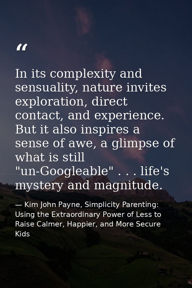 In its complexity and sensuality, nature invites exploration, direct contact, and experience. But it also inspires a sen — Kim John Payne, Simplicity Parenting: Using the Extraordinary Power of Less to Raise Calmer, Happier, and More Secure Kids