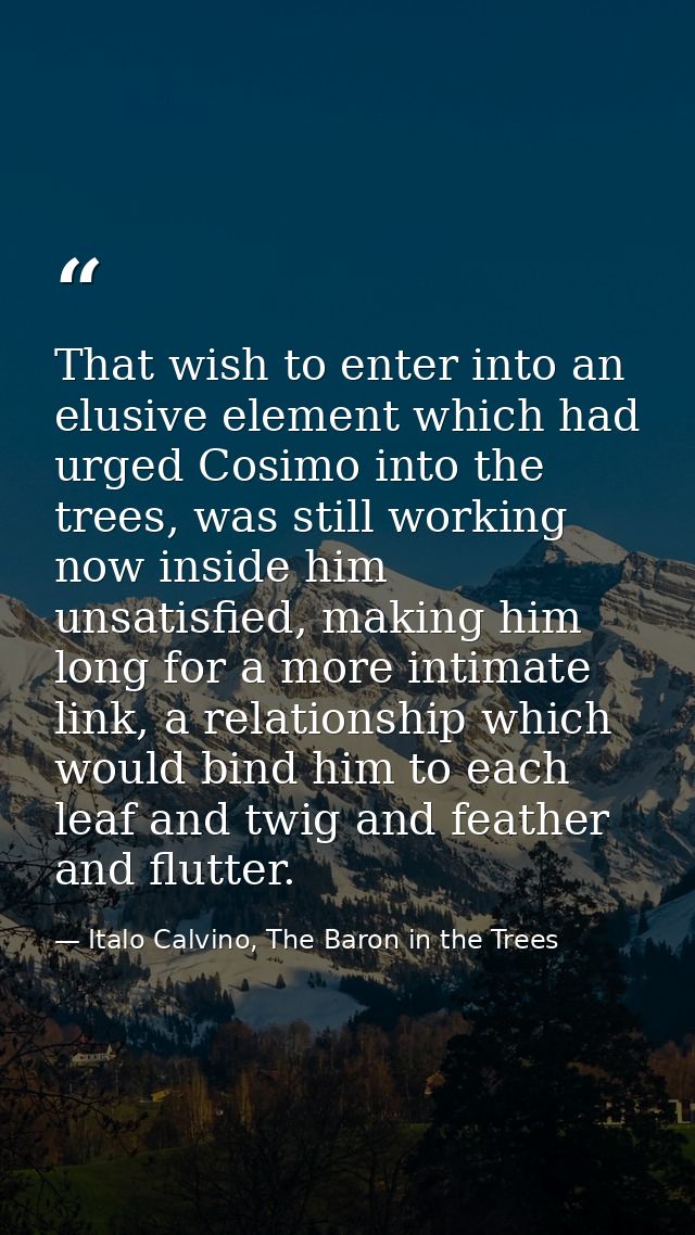 That wish to enter into an elusive element which had urged Cosimo into the trees, was still working now inside him unsat — Italo Calvino, The Baron in the Trees