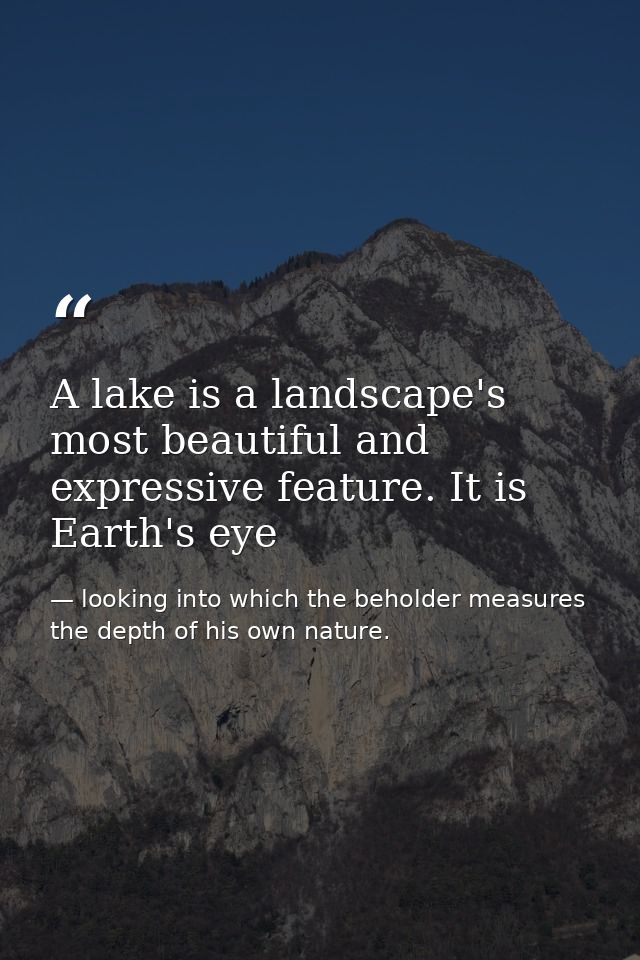 A lake is a landscape's most beautiful and expressive feature. It is Earth's eye — looking into which the beholder measures the depth of his own nature.