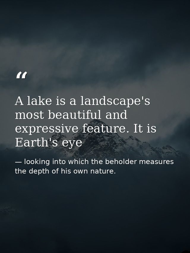 A lake is a landscape's most beautiful and expressive feature. It is Earth's eye — looking into which the beholder measures the depth of his own nature.