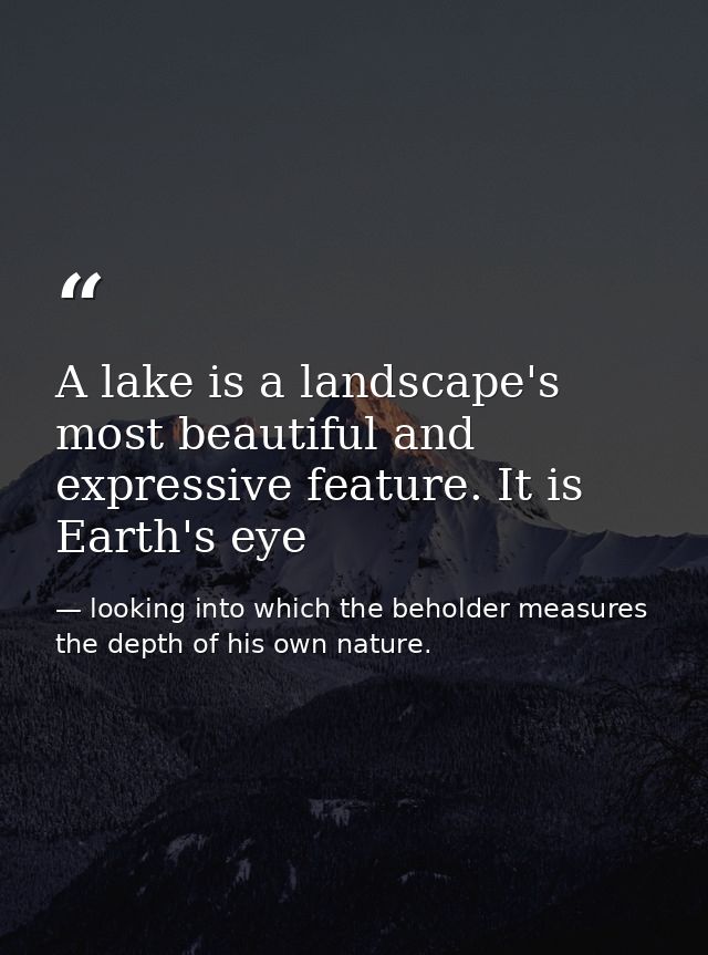 A lake is a landscape's most beautiful and expressive feature. It is Earth's eye — looking into which the beholder measures the depth of his own nature.