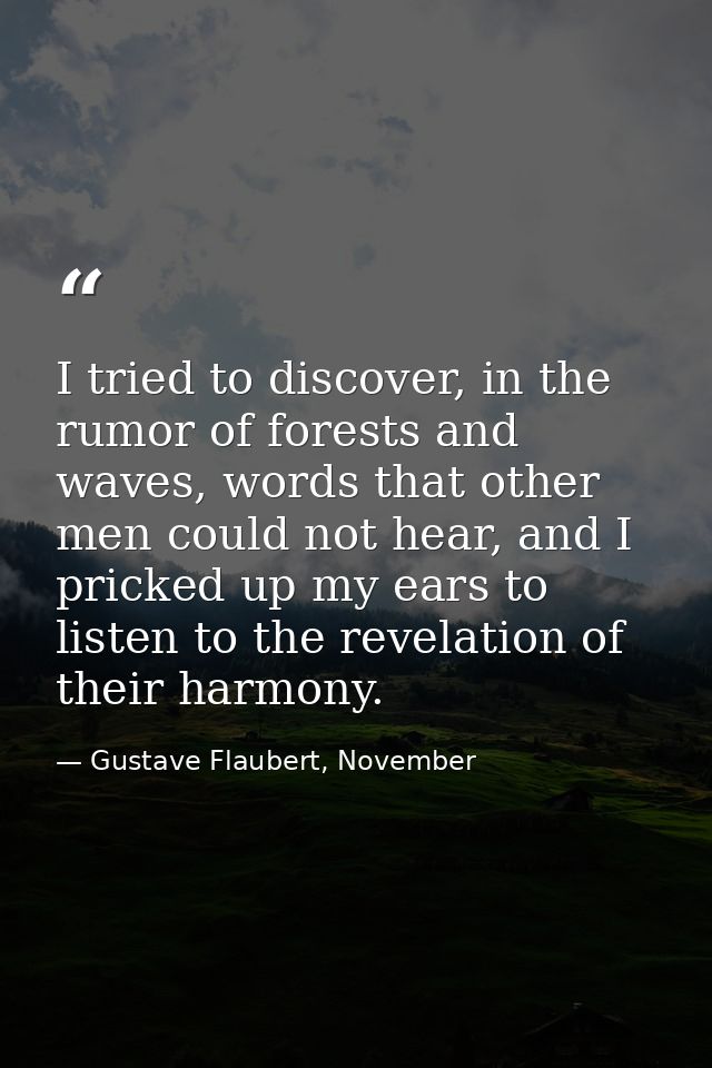 I tried to discover, in the rumor of forests and waves, words that other men could not hear, and I pricked up my ears to — Gustave Flaubert, November