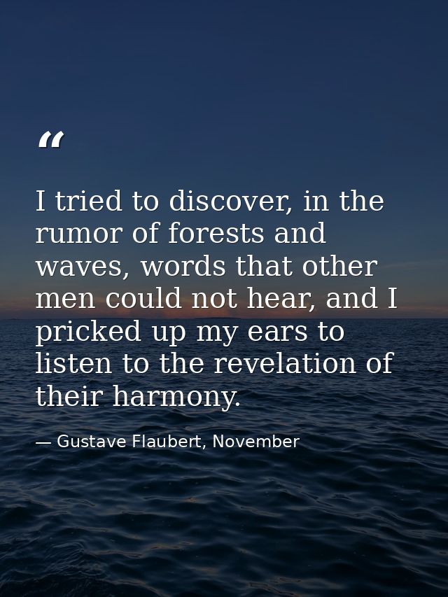 I tried to discover, in the rumor of forests and waves, words that other men could not hear, and I pricked up my ears to — Gustave Flaubert, November