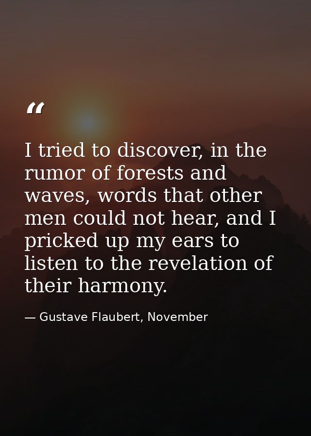 I tried to discover, in the rumor of forests and waves, words that other men could not hear, and I pricked up my ears to — Gustave Flaubert, November