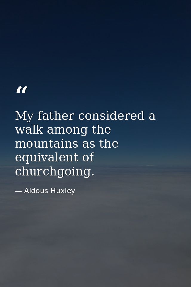 My father considered a walk among the mountains as the equivalent of churchgoing. — Aldous Huxley