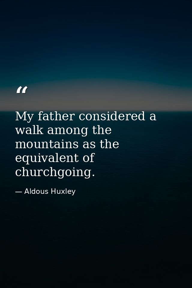 My father considered a walk among the mountains as the equivalent of churchgoing. — Aldous Huxley