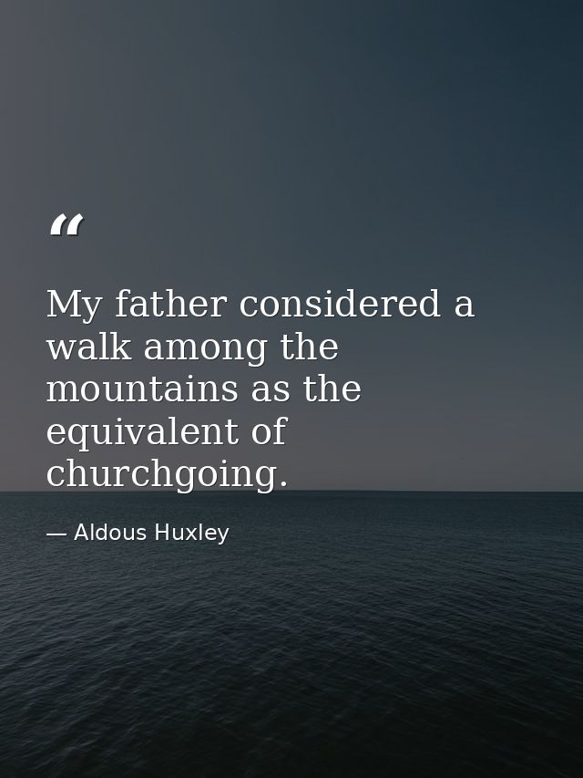 My father considered a walk among the mountains as the equivalent of churchgoing. — Aldous Huxley