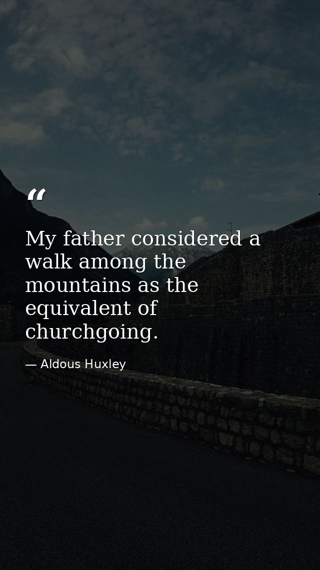 My father considered a walk among the mountains as the equivalent of churchgoing. — Aldous Huxley