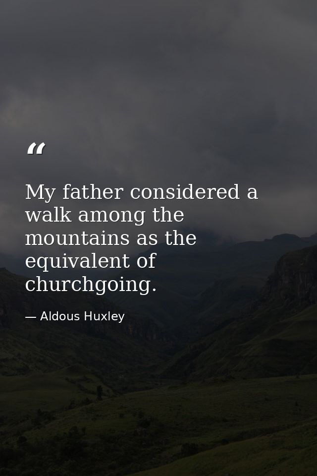 My father considered a walk among the mountains as the equivalent of churchgoing. — Aldous Huxley
