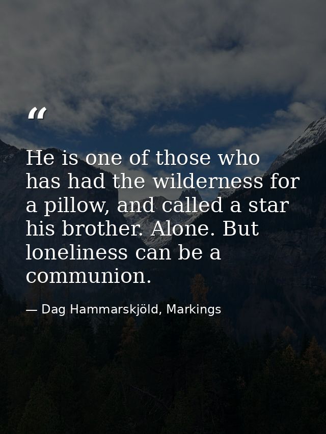 He is one of those who has had the wilderness for a pillow, and called a star his brother. Alone. But loneliness can be  — Dag Hammarskjöld, Markings