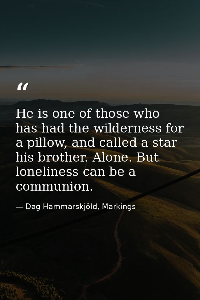 He is one of those who has had the wilderness for a pillow, and called a star his brother. Alone. But loneliness can be  — Dag Hammarskjöld, Markings