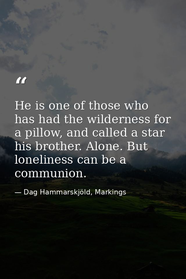 He is one of those who has had the wilderness for a pillow, and called a star his brother. Alone. But loneliness can be  — Dag Hammarskjöld, Markings