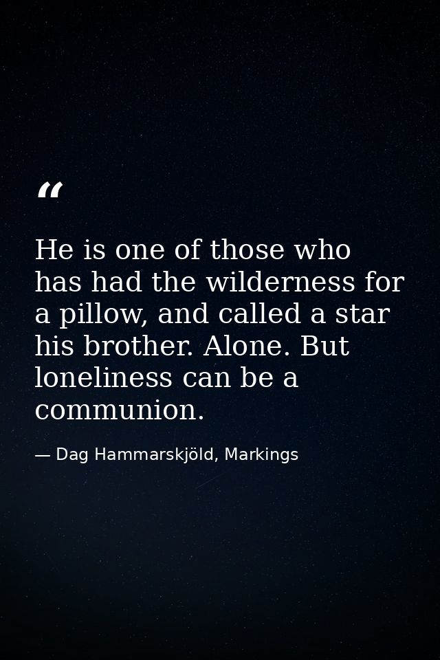 He is one of those who has had the wilderness for a pillow, and called a star his brother. Alone. But loneliness can be  — Dag Hammarskjöld, Markings