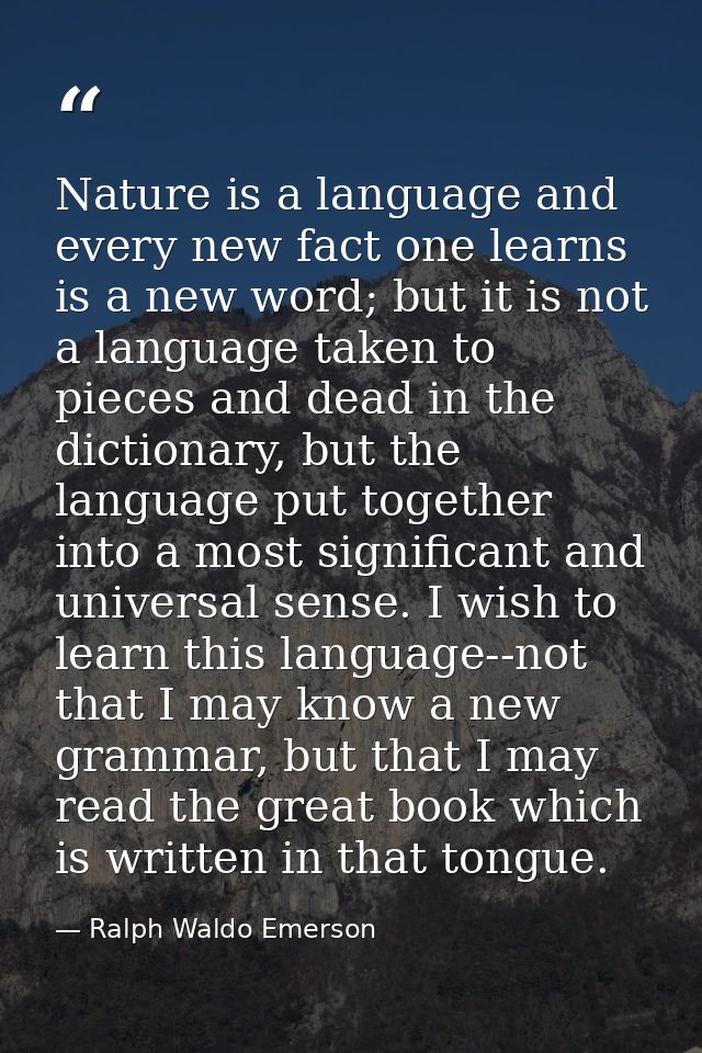 Nature is a language and every new fact one learns is a new word; but it is not a language taken to pieces and dead in t — Ralph Waldo Emerson