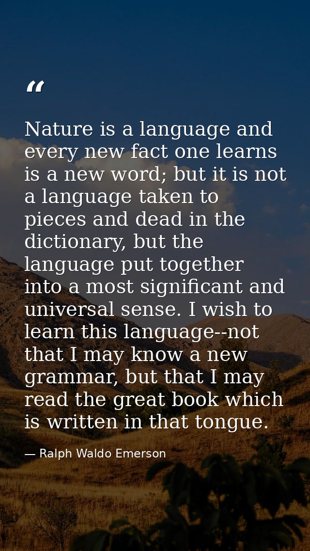Nature is a language and every new fact one learns is a new word; but it is not a language taken to pieces and dead in t — Ralph Waldo Emerson