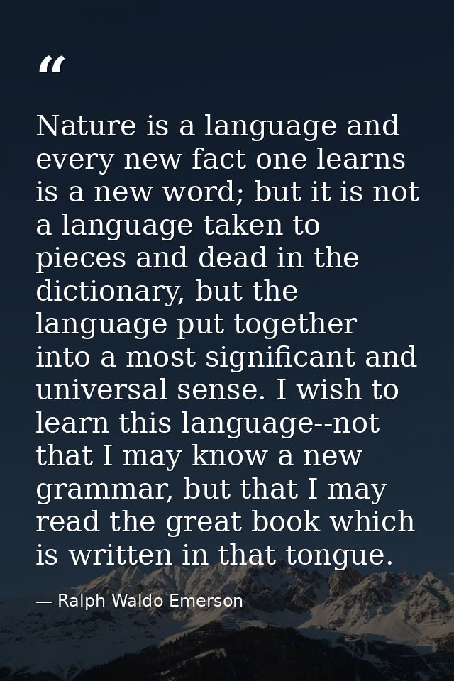 Nature is a language and every new fact one learns is a new word; but it is not a language taken to pieces and dead in t — Ralph Waldo Emerson