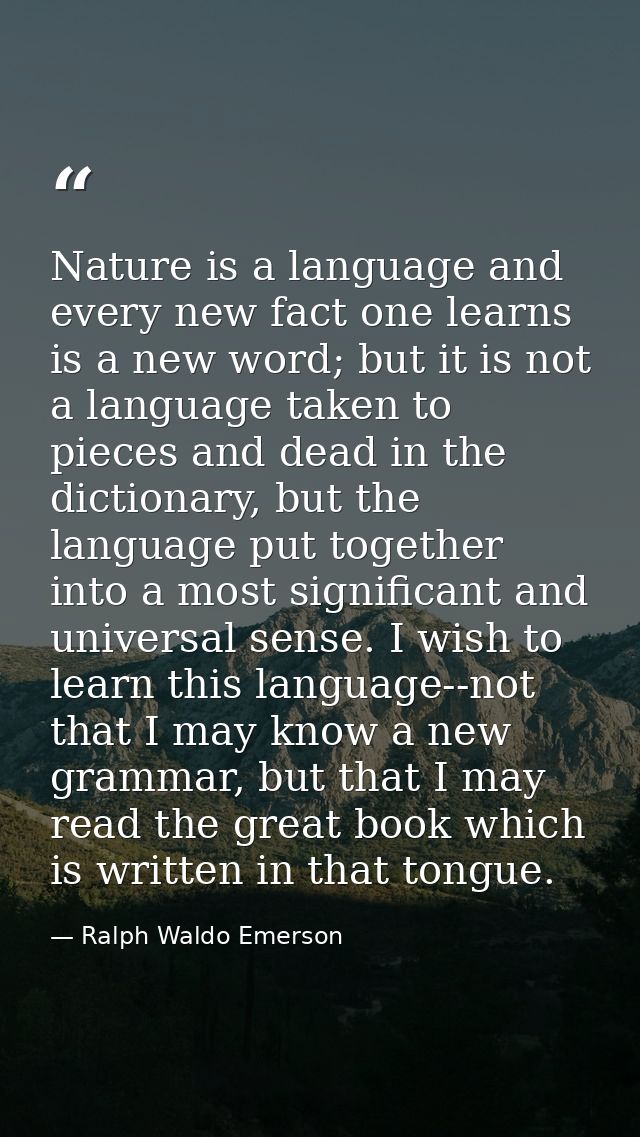 Nature is a language and every new fact one learns is a new word; but it is not a language taken to pieces and dead in t — Ralph Waldo Emerson