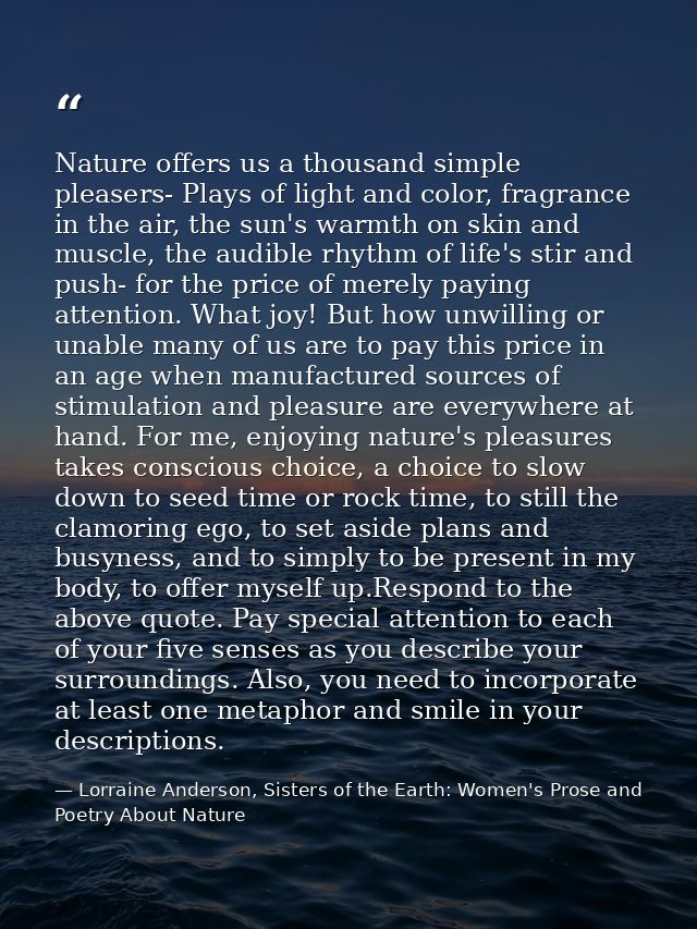 Nature offers us a thousand simple pleasers- Plays of light and color, fragrance in the air, the sun's warmth on skin an — Lorraine Anderson, Sisters of the Earth: Women's Prose and Poetry About Nature
