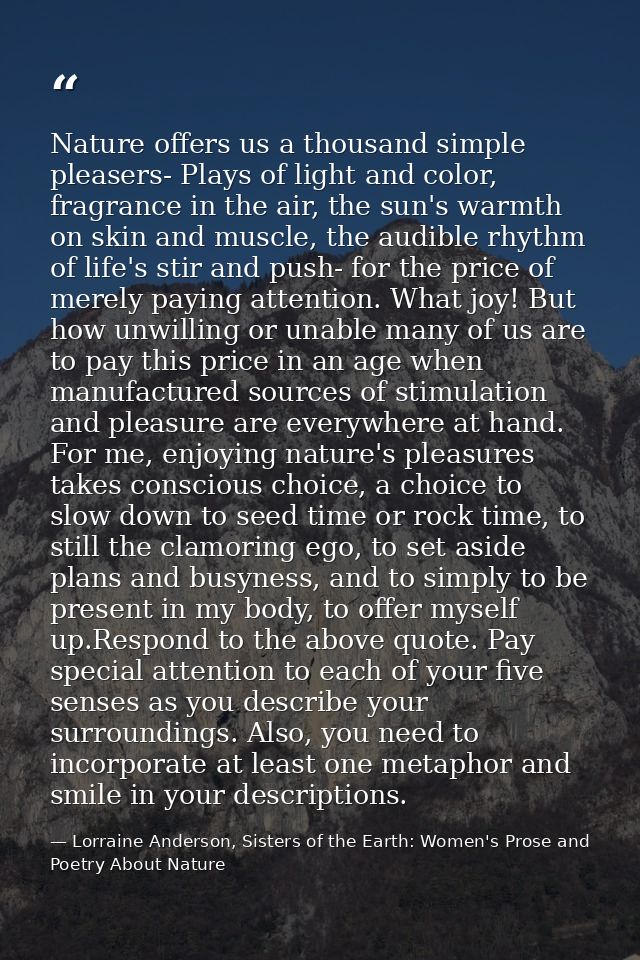 Nature offers us a thousand simple pleasers- Plays of light and color, fragrance in the air, the sun's warmth on skin an — Lorraine Anderson, Sisters of the Earth: Women's Prose and Poetry About Nature