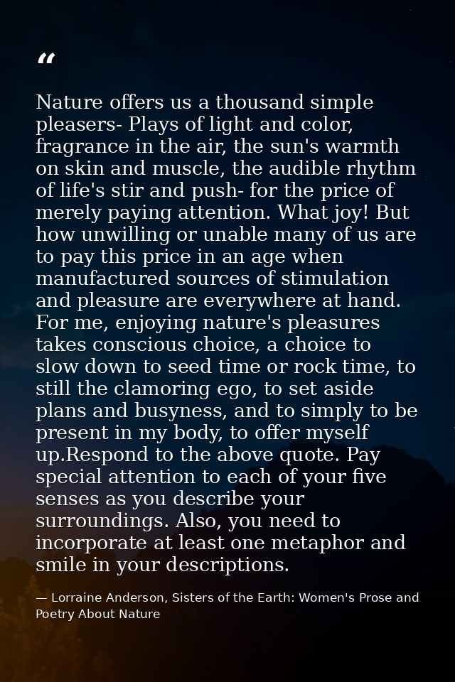 Nature offers us a thousand simple pleasers- Plays of light and color, fragrance in the air, the sun's warmth on skin an — Lorraine Anderson, Sisters of the Earth: Women's Prose and Poetry About Nature