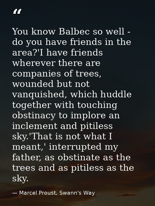 You know Balbec so well - do you have friends in the area?'I have friends wherever there are companies of trees, wounded — Marcel Proust, Swann's Way
