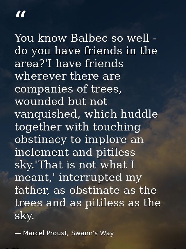 You know Balbec so well - do you have friends in the area?'I have friends wherever there are companies of trees, wounded — Marcel Proust, Swann's Way