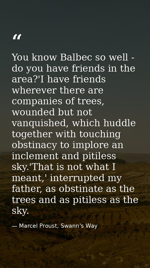 You know Balbec so well - do you have friends in the area?'I have friends wherever there are companies of trees, wounded — Marcel Proust, Swann's Way