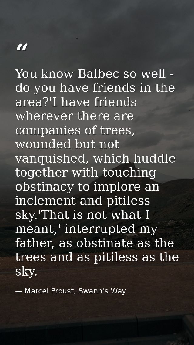 You know Balbec so well - do you have friends in the area?'I have friends wherever there are companies of trees, wounded — Marcel Proust, Swann's Way