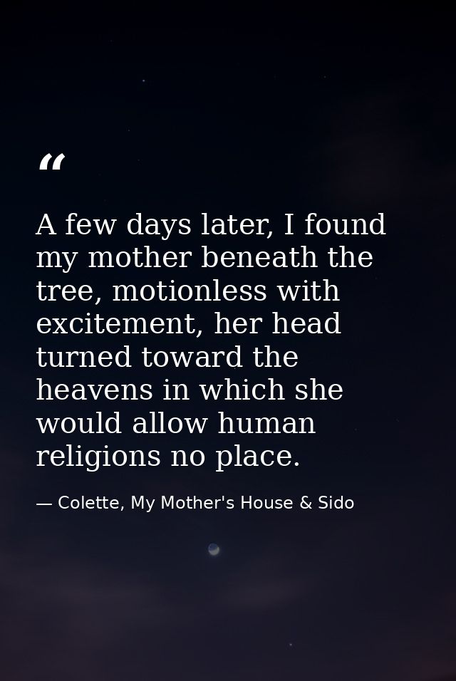 A few days later, I found my mother beneath the tree, motionless with excitement, her head turned toward the heavens in  — Colette, My Mother's House & Sido