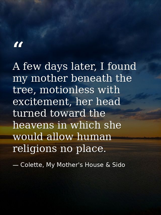 A few days later, I found my mother beneath the tree, motionless with excitement, her head turned toward the heavens in  — Colette, My Mother's House & Sido