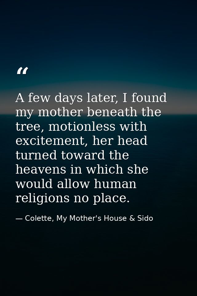 A few days later, I found my mother beneath the tree, motionless with excitement, her head turned toward the heavens in  — Colette, My Mother's House & Sido